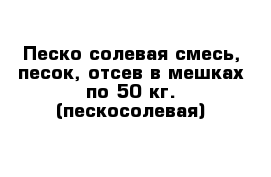 Песко-солевая смесь, песок, отсев в мешках по 50 кг. (пескосолевая)